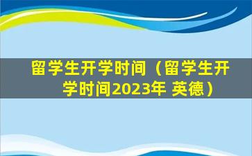 留学生开学时间（留学生开学时间2023年 英德）